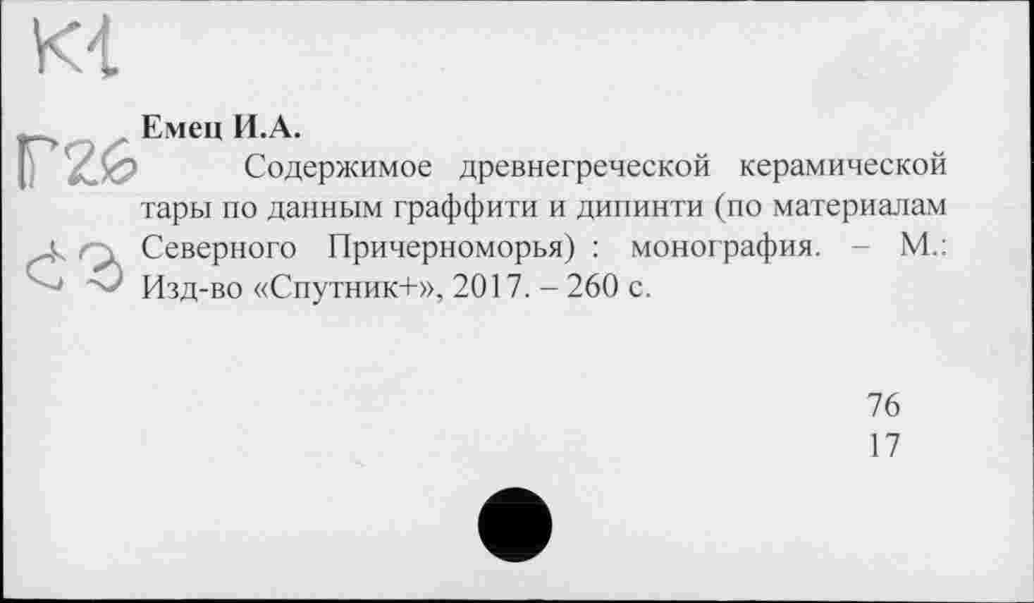 ﻿Емец И.А.
Содержимое древнегреческой керамической тары по данным граффити и дипинти (по материалам Северного Причерноморья) : монография. - М.: Изд-во «Спутник+», 2017. — 260 с.
76
17